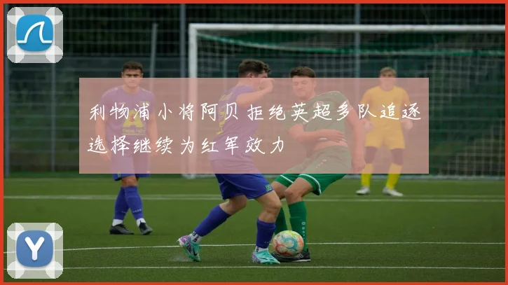 利物浦小将阿贝拒绝英超多队追逐选择继续为红军效力