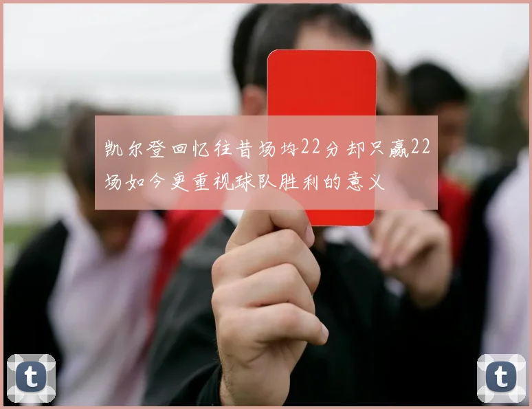凯尔登回忆往昔场均22分却只赢22场如今更重视球队胜利的意义