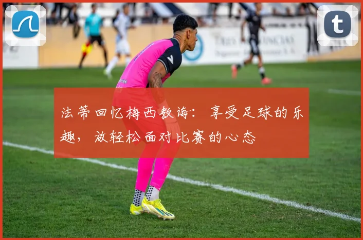 法蒂回忆梅西教诲：享受足球的乐趣，放轻松面对比赛的心态