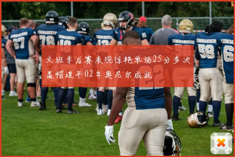 文班季后赛表现惊艳单场25分多次盖帽追平02年奥尼尔成就