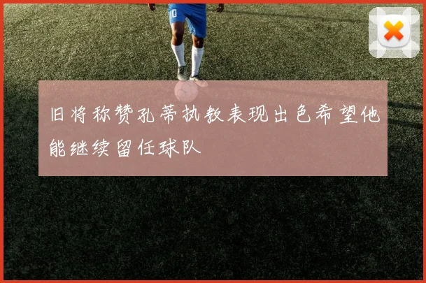 旧将称赞孔蒂执教表现出色希望他能继续留任球队