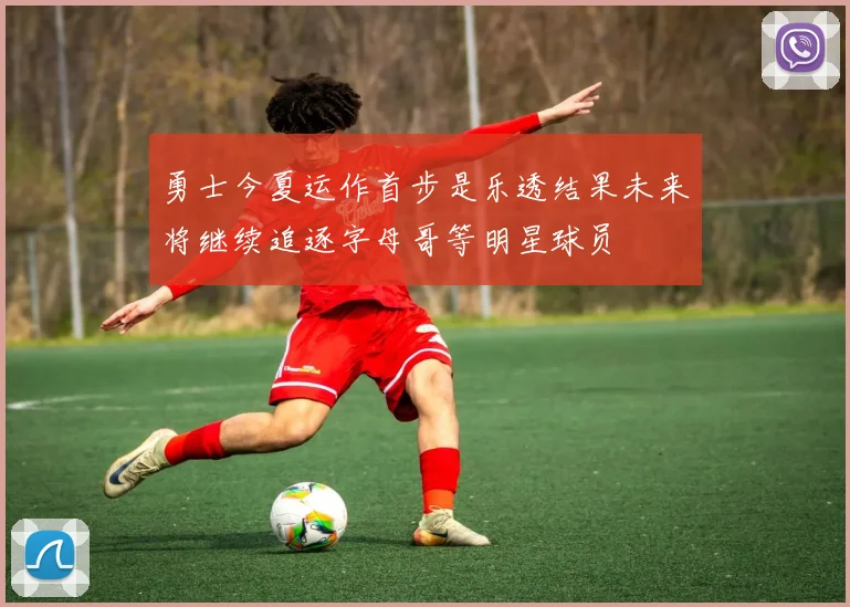 勇士今夏运作首步是乐透结果未来将继续追逐字母哥等明星球员