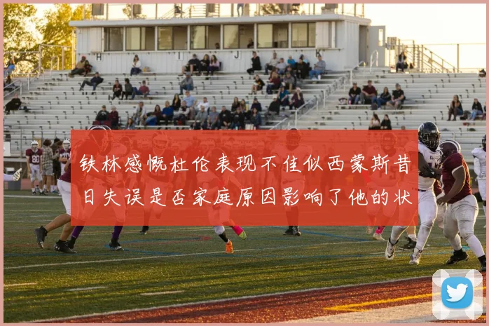 铁林感慨杜伦表现不佳似西蒙斯昔日失误是否家庭原因影响了他的状态