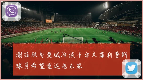 谢菲联与曼城洽谈卡尔文菲利普斯球员希望重返老东家