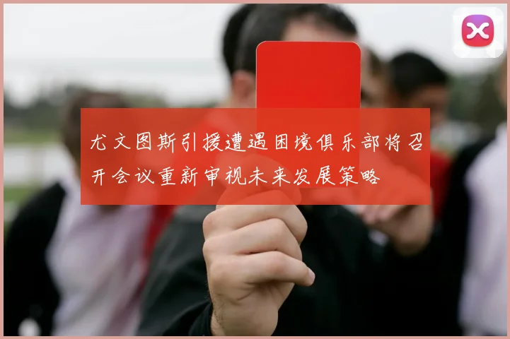尤文图斯引援遭遇困境俱乐部将召开会议重新审视未来发展策略