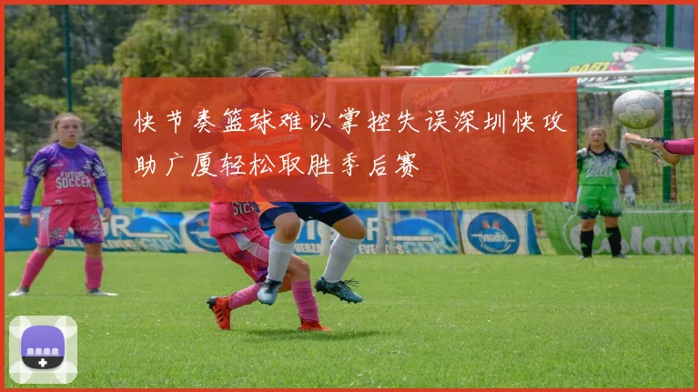 快节奏篮球难以掌控失误深圳快攻助广厦轻松取胜季后赛
