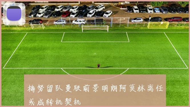 梅努留队曼联前景明朗阿莫林离任或成转机契机