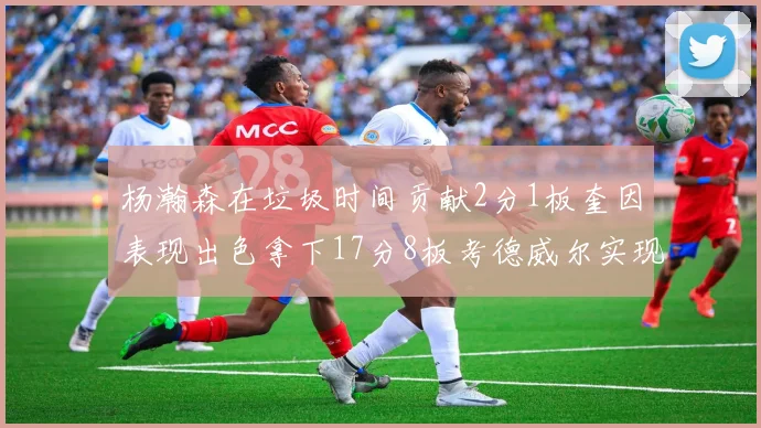 杨瀚森在垃圾时间贡献2分1板奎因表现出色拿下17分8板考德威尔实现双双14板转正