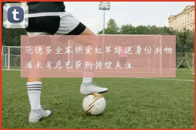 范德芬全家热爱红军球迷身份利物浦未考虑巴萨则持续关注