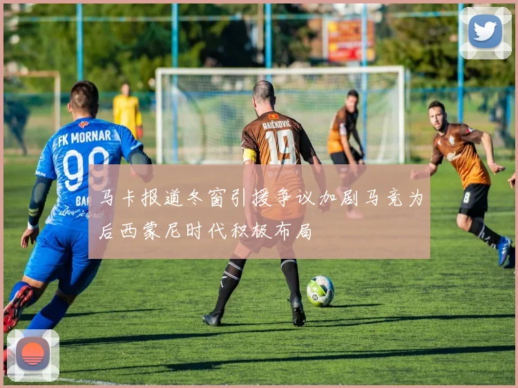 马卡报道冬窗引援争议加剧马竞为后西蒙尼时代积极布局