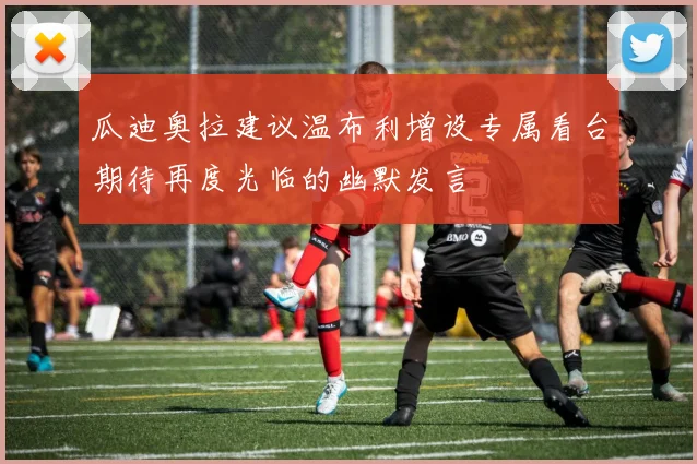 瓜迪奥拉建议温布利增设专属看台期待再度光临的幽默发言
