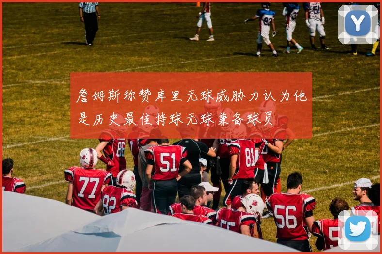 詹姆斯称赞库里无球威胁力认为他是历史最佳持球无球兼备球员