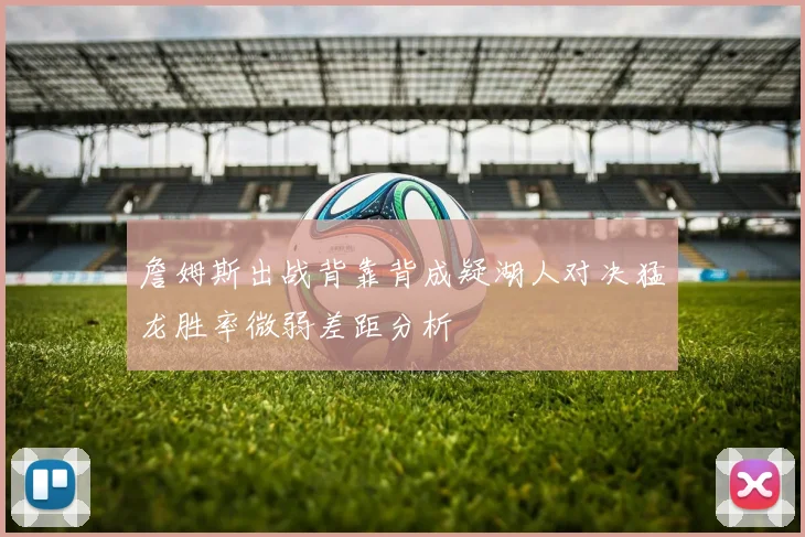 詹姆斯出战背靠背成疑湖人对决猛龙胜率微弱差距分析