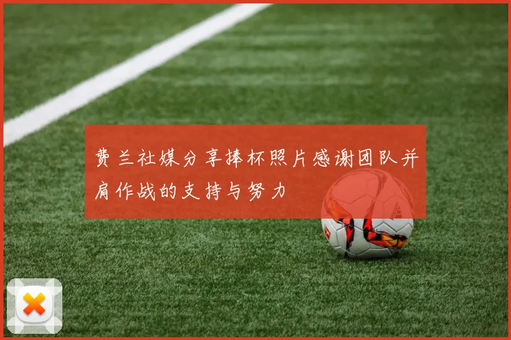 费兰社媒分享捧杯照片感谢团队并肩作战的支持与努力