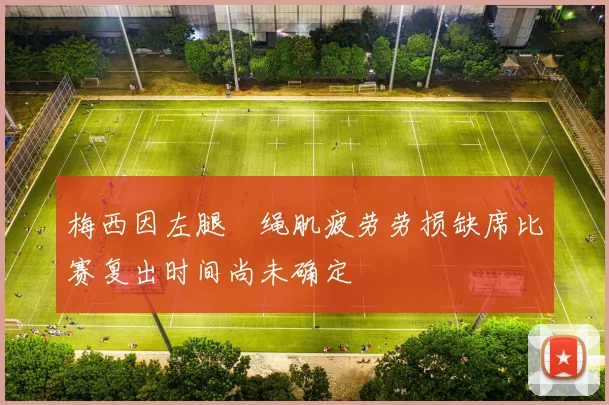 梅西因左腿腘绳肌疲劳劳损缺席比赛复出时间尚未确定